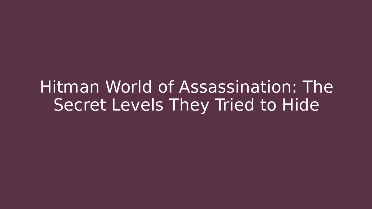 Hitman World of Assassination: The Secret Levels They Tried to Hide