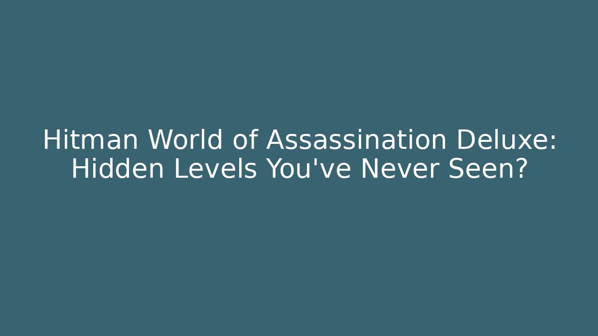 Hitman World of Assassination Deluxe: Hidden Levels You’ve Never Seen?
