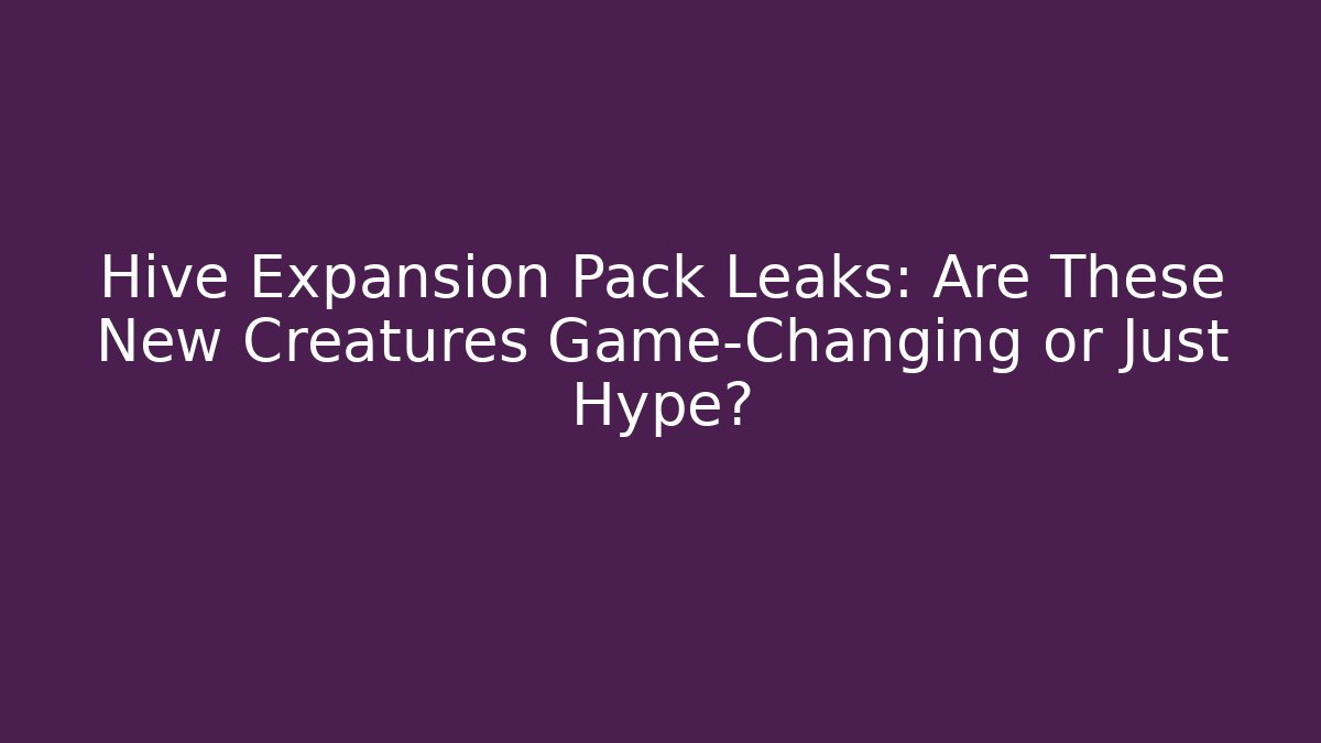 Hive Expansion Pack Leaks: Are These New Creatures Game-Changing or Just Hype?