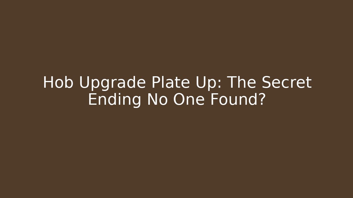 Hob Upgrade Plate Up: The Secret Ending No One Found?