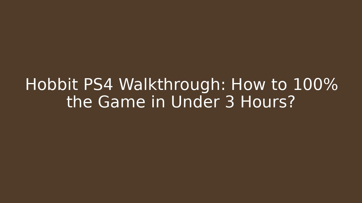 Hobbit PS4 Walkthrough: How to 100% the Game in Under 3 Hours?