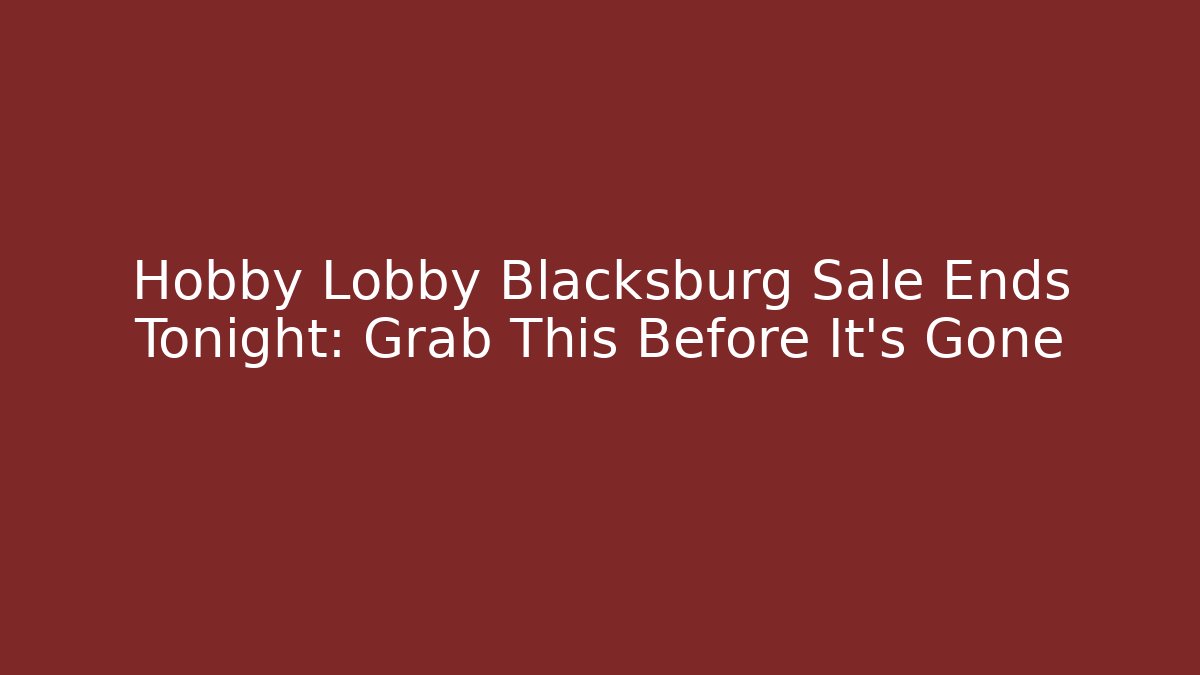 Hobby Lobby Blacksburg Sale Ends Tonight: Grab This Before It’s Gone
