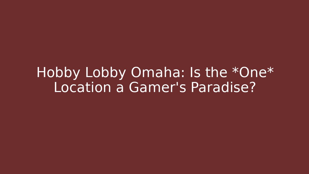 Hobby Lobby Omaha: Is the *One* Location a Gamer's Paradise?