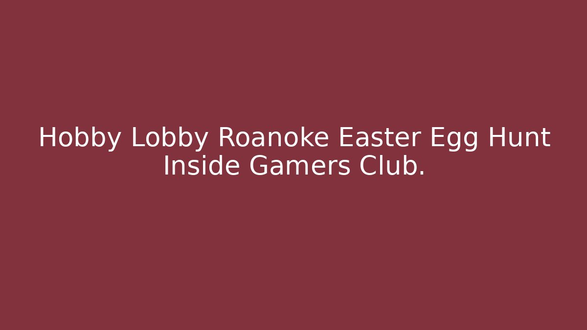 Hobby Lobby Roanoke Easter Egg Hunt Inside Gamers Club. - Critter Realm
