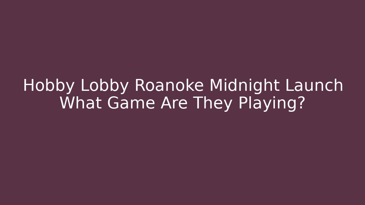 Hobby Lobby Roanoke Midnight Launch What Game Are They Playing?