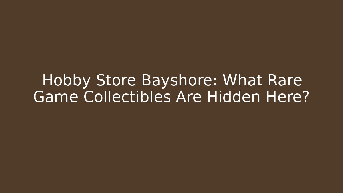 Hobby Store Bayshore: What Rare Game Collectibles Are Hidden Here?
