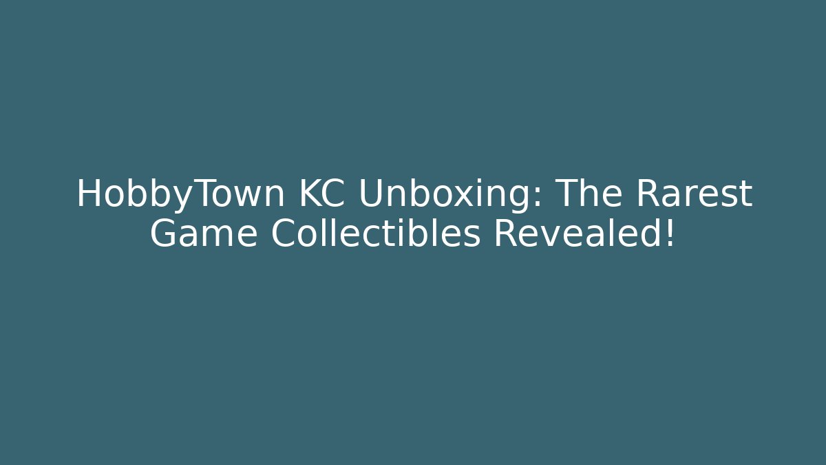 HobbyTown KC Unboxing: The Rarest Game Collectibles Revealed!