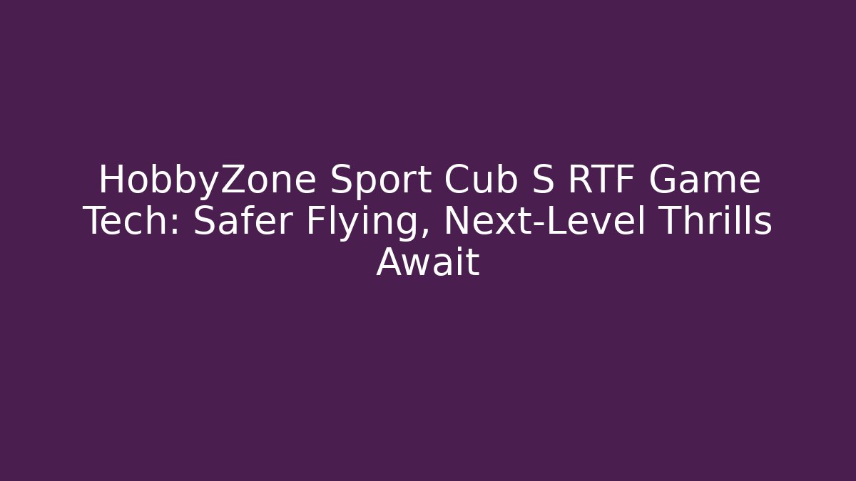 HobbyZone Sport Cub S RTF Game Tech: Safer Flying, Next-Level Thrills Await