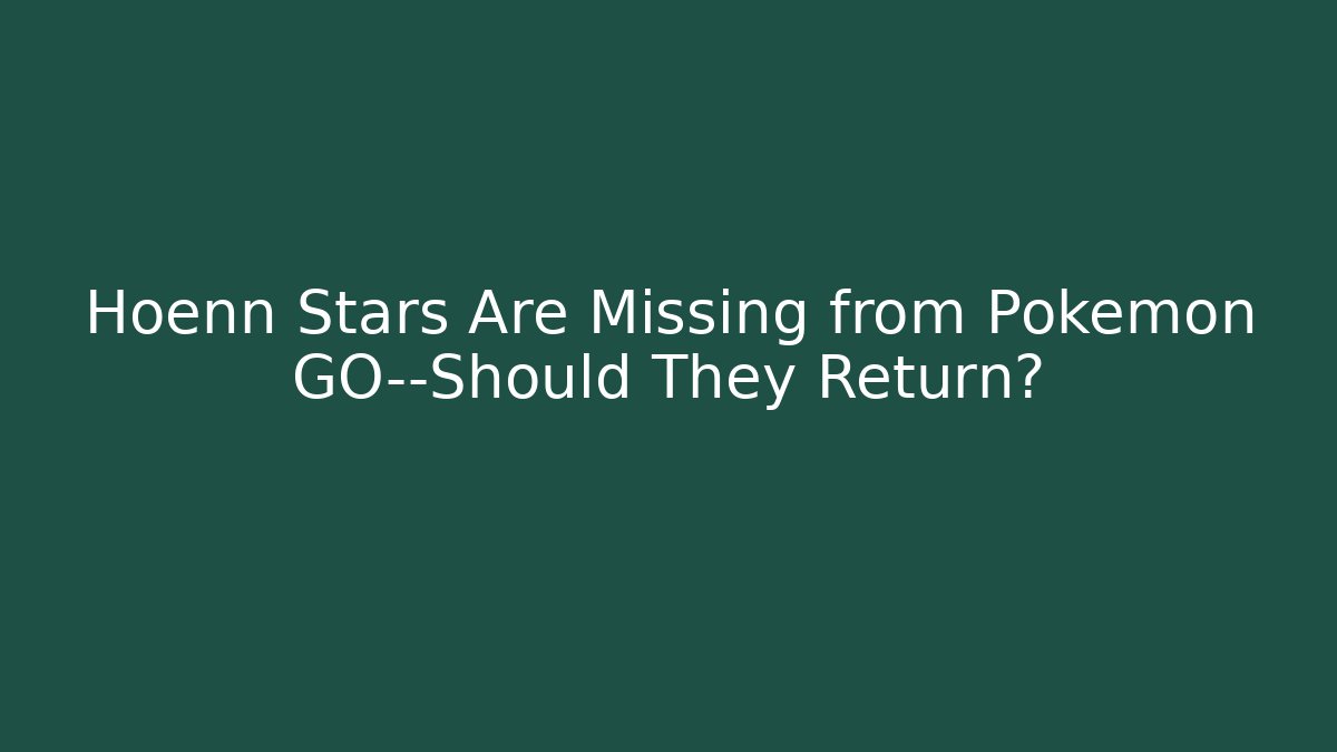 Hoenn Stars Are Missing from Pokémon GO—Should They Return?