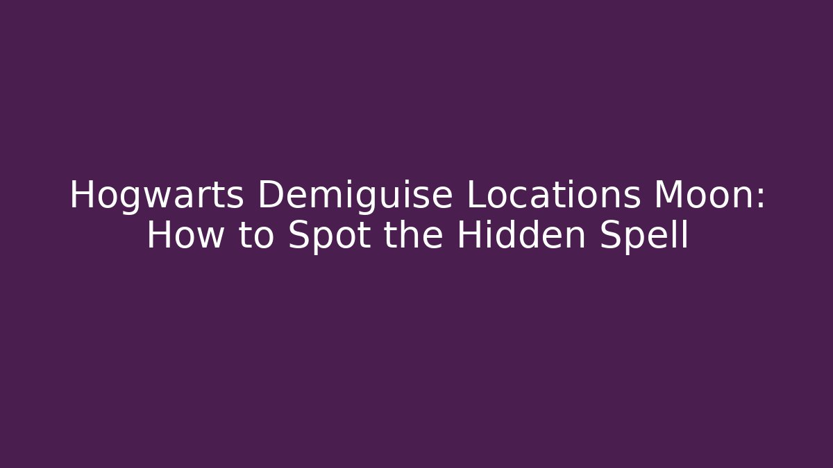 Hogwarts Demiguise Locations Moon: How to Spot the Hidden Spell