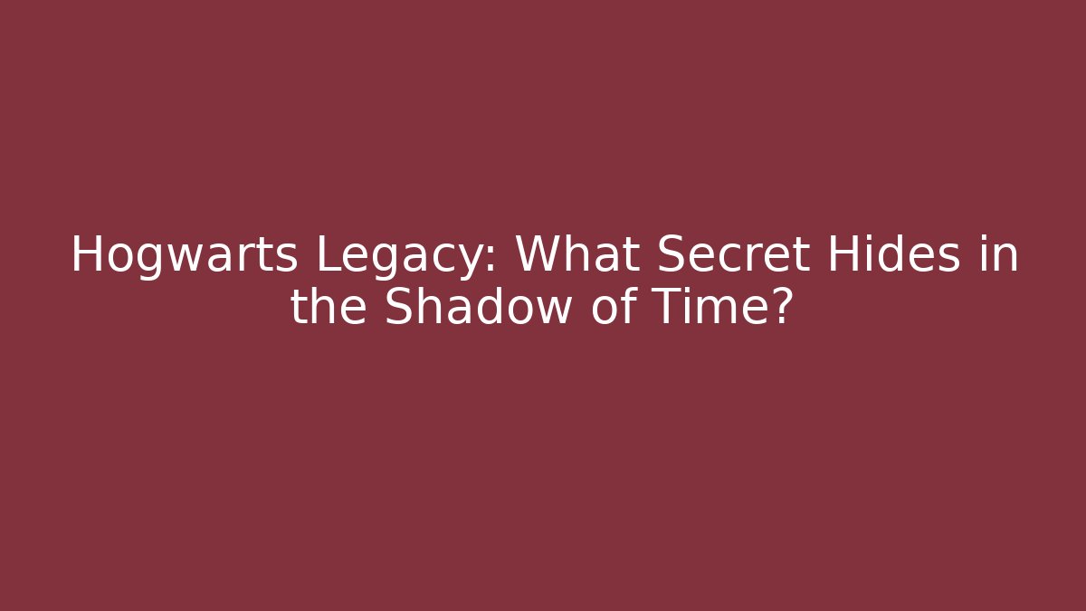 Hogwarts Legacy: What Secret Hides in the Shadow of Time?