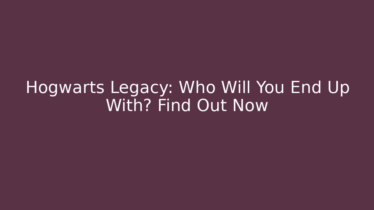 Hogwarts Legacy: Who Will You End Up With? Find Out Now