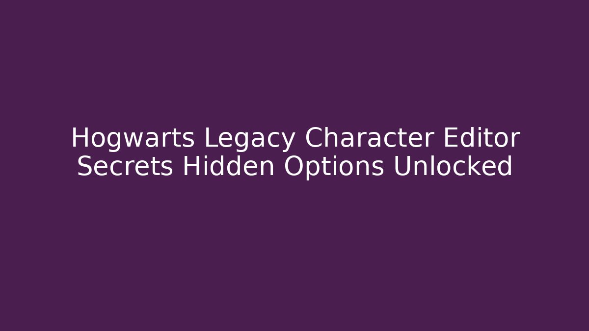 Hogwarts Legacy Character Editor Secrets Hidden Options Unlocked - Critter Realm