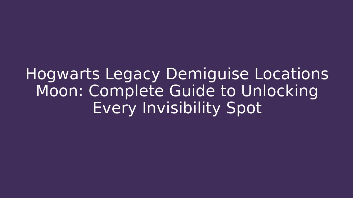 Hogwarts Legacy Demiguise Locations Moon: Complete Guide to Unlocking Every Invisibility Spot