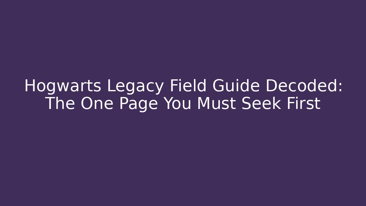 Hogwarts Legacy Field Guide Decoded: The One Page You Must Seek First