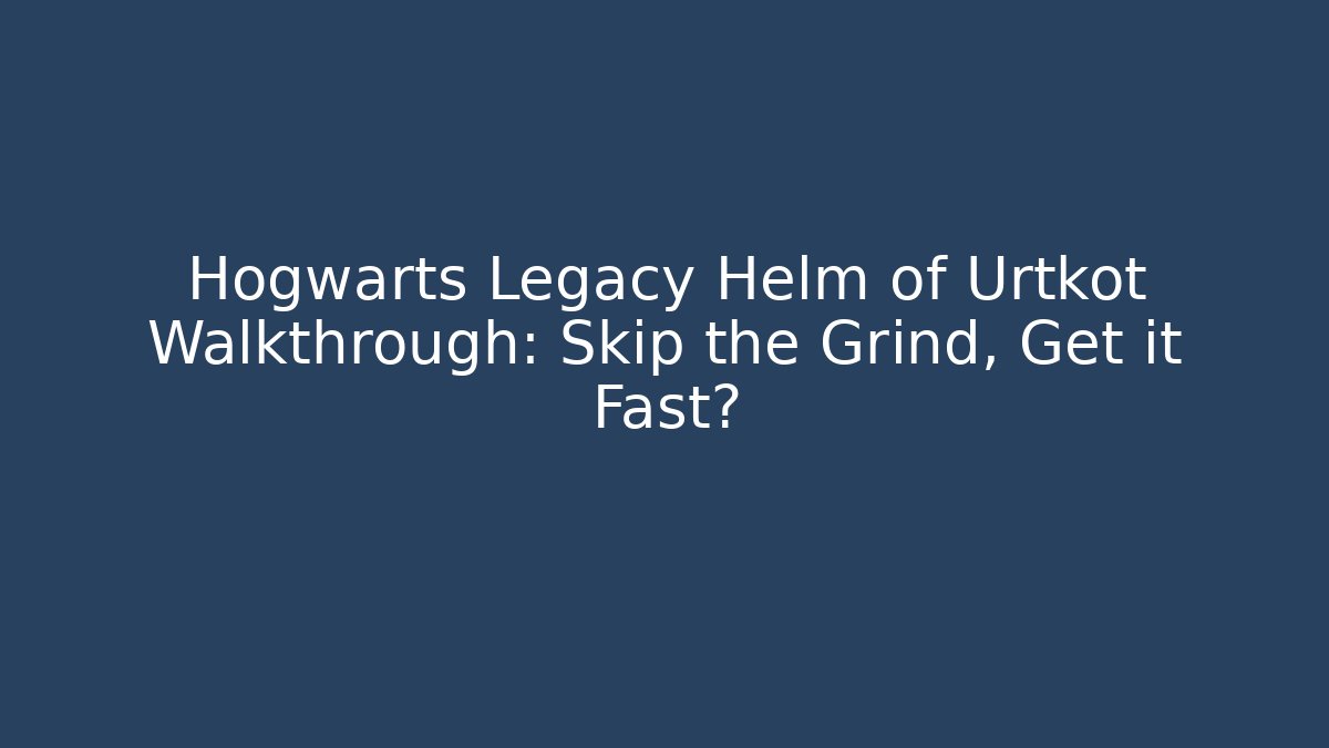 Hogwarts Legacy Helm of Urtkot Walkthrough: Skip the Grind, Get it Fast?