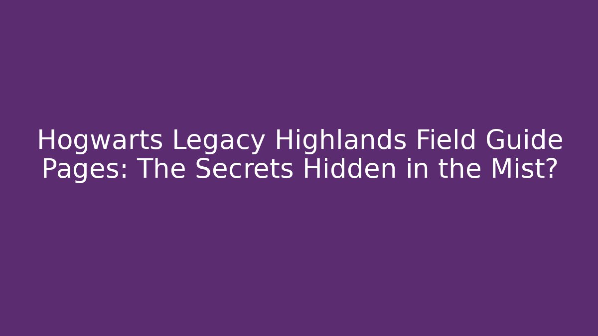 Hogwarts Legacy Highlands Field Guide Pages: The Secrets Hidden in the Mist?