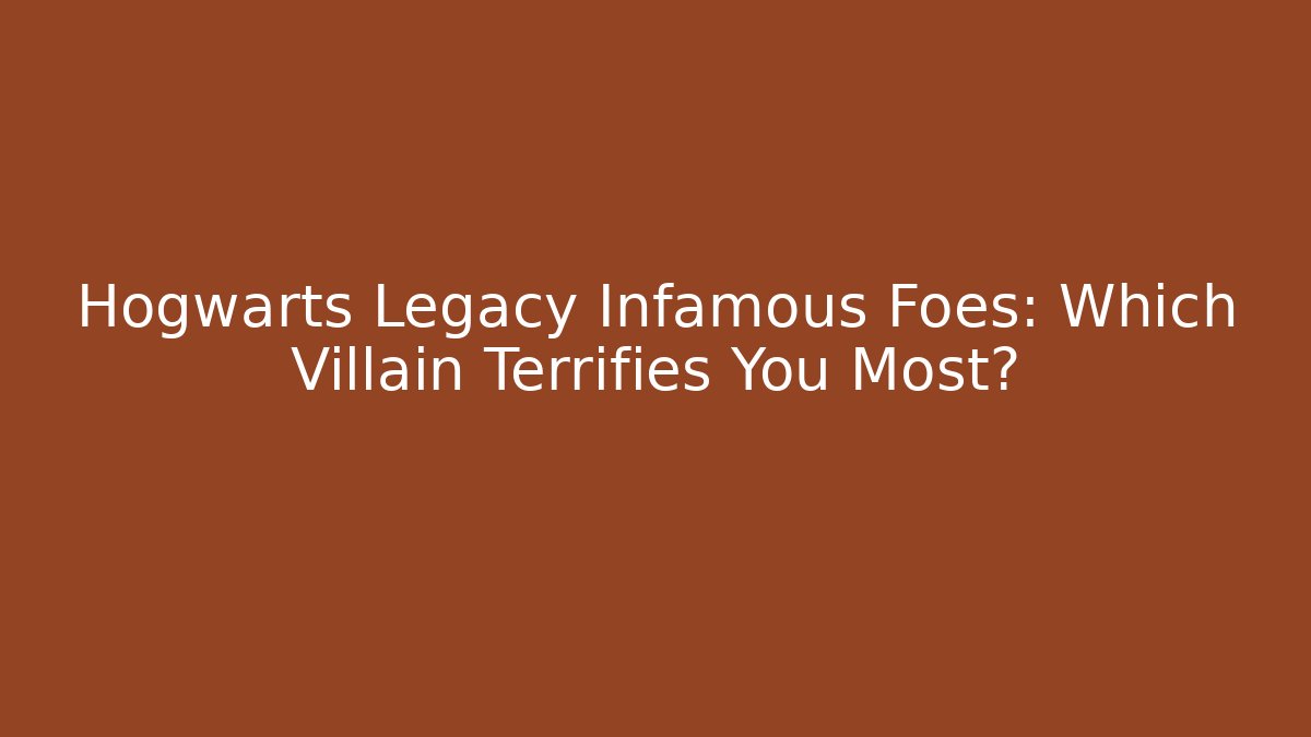 Hogwarts Legacy Infamous Foes: Which Villain Terrifies You Most?
