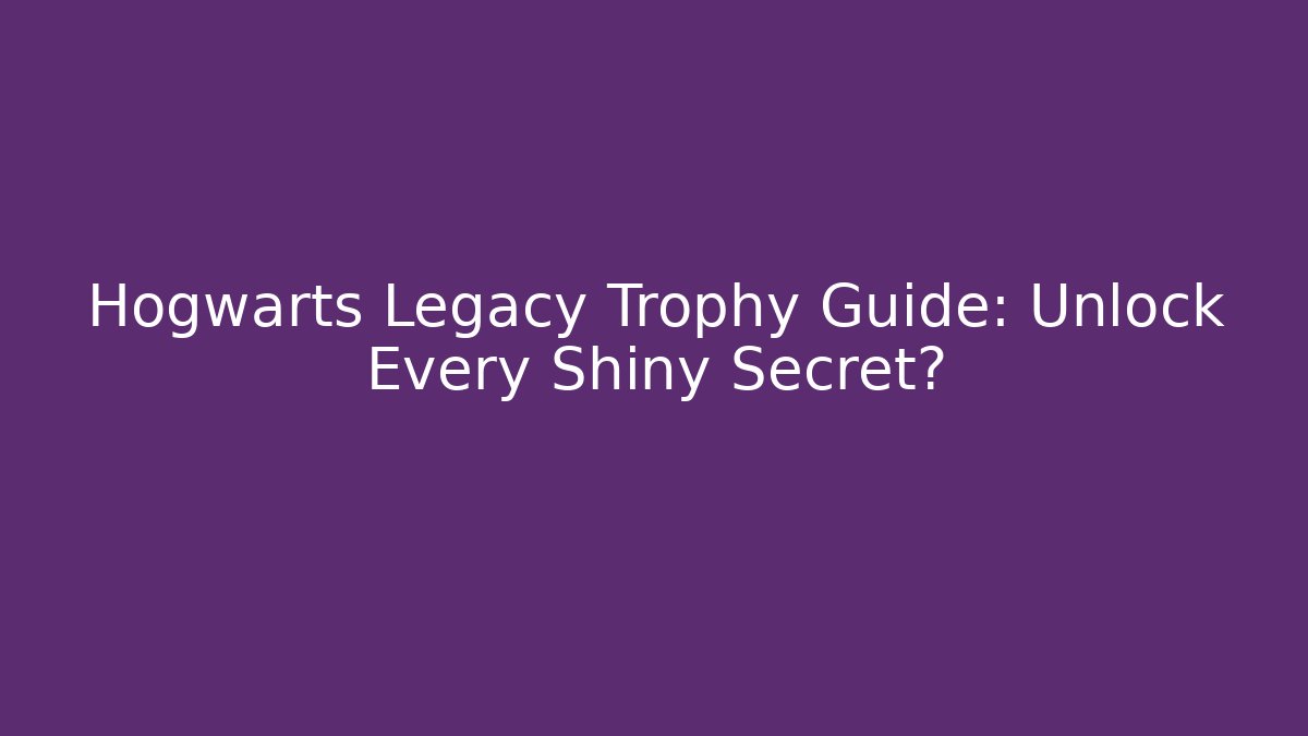 Hogwarts Legacy Trophy Guide: Unlock Every Shiny Secret?