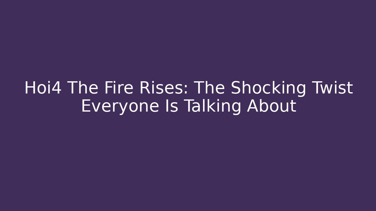 Hoi4 The Fire Rises: The Shocking Twist Everyone Is Talking About