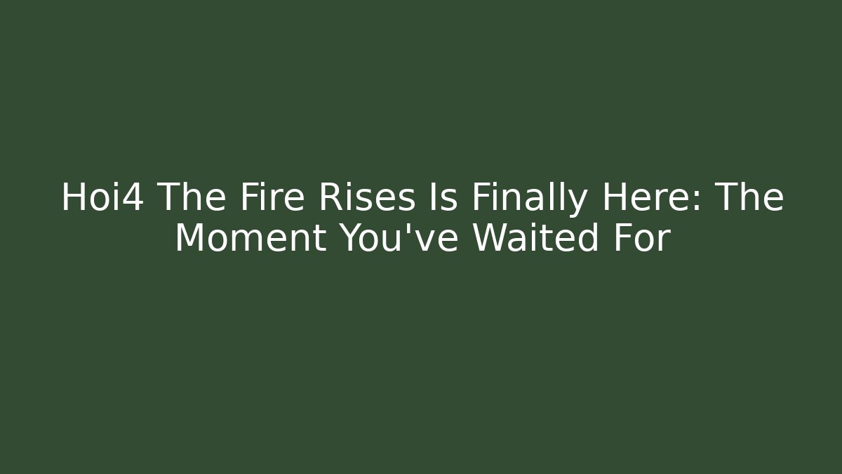 Hoi4 The Fire Rises Is Finally Here: The Moment You've Waited For