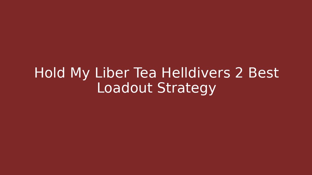 Hold My Liber Tea Helldivers 2 Best Loadout Strategy