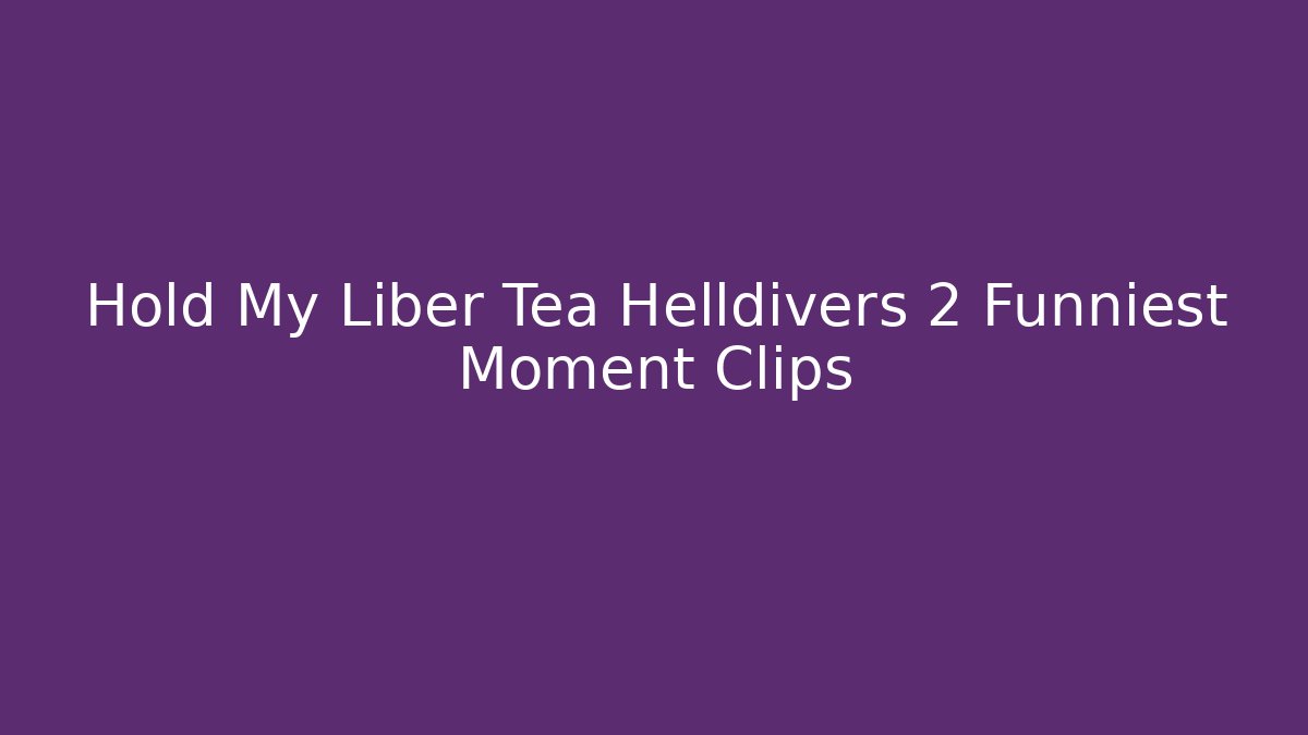 Hold My Liber Tea Helldivers 2 Funniest Moment Clips