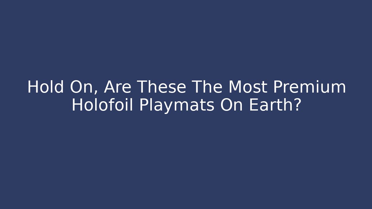Hold On, Are These The Most Premium Holofoil Playmats On Earth?