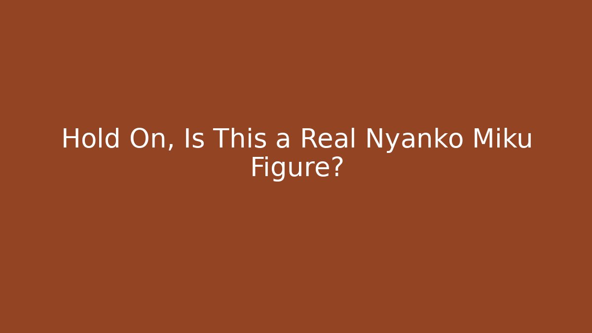 Hold On, Is This a Real Nyanko Miku Figure?