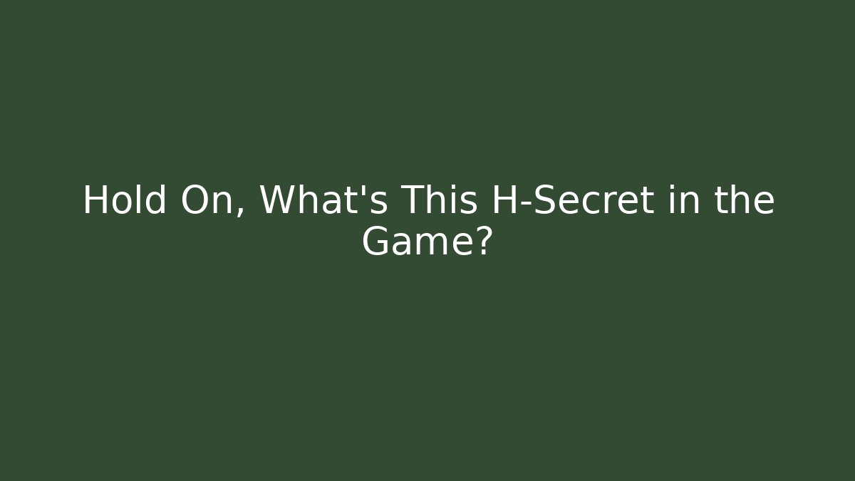 Hold On, What's This H-Secret in the Game?