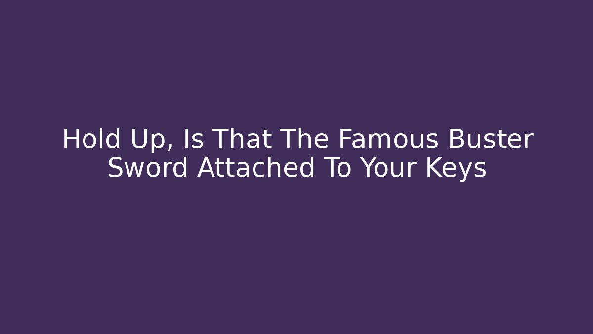 Hold Up, Is That The Famous Buster Sword Attached To Your Keys