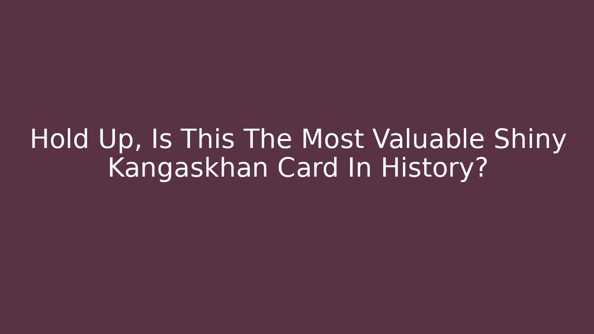 Hold Up, Is This The Most Valuable Shiny Kangaskhan Card In History?