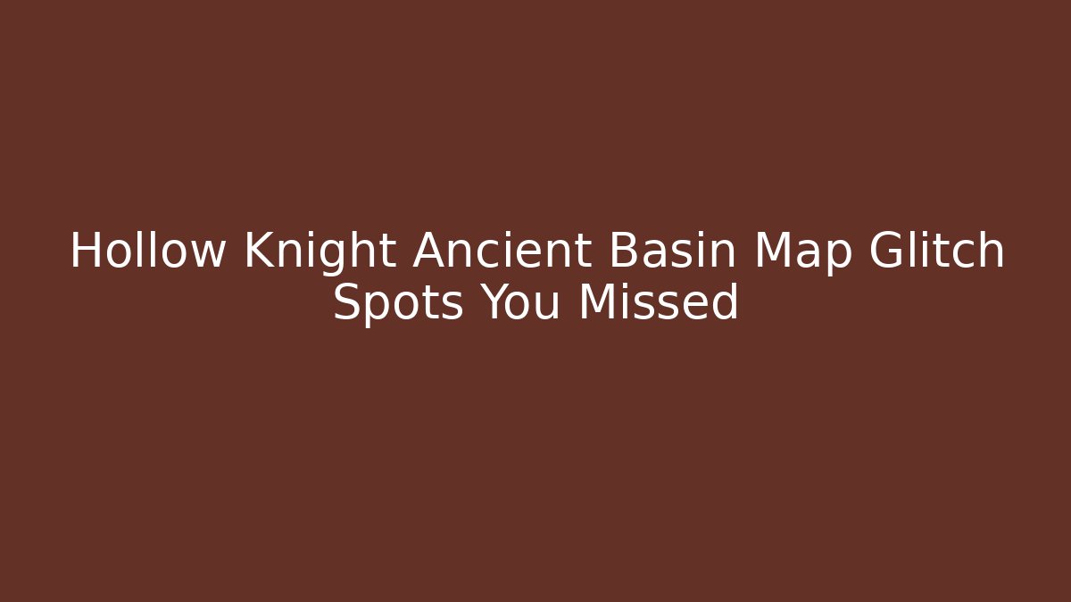 Hollow Knight Ancient Basin Map Glitch Spots You Missed