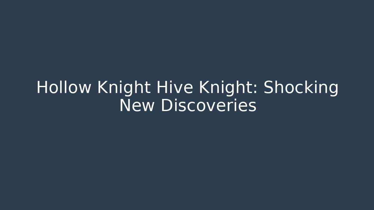 Hollow Knight Hive Knight: Shocking New Discoveries