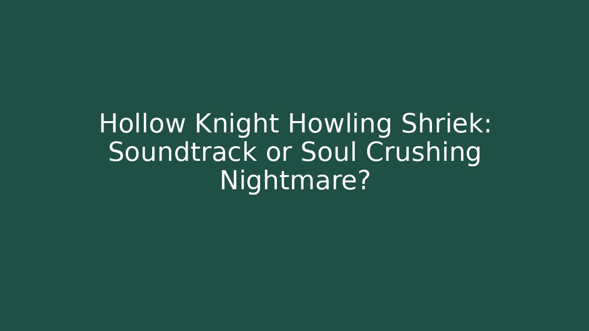 Hollow Knight Howling Shriek: Soundtrack or Soul Crushing Nightmare?