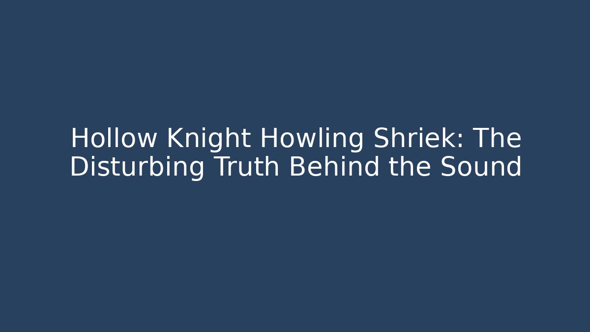 Hollow Knight Howling Shriek: The Disturbing Truth Behind the Sound