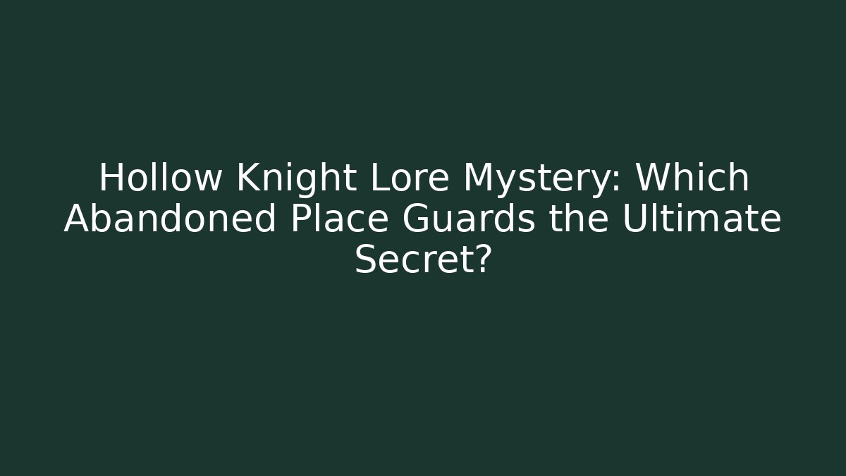 Hollow Knight Lore Mystery: Which Abandoned Place Guards the Ultimate Secret?