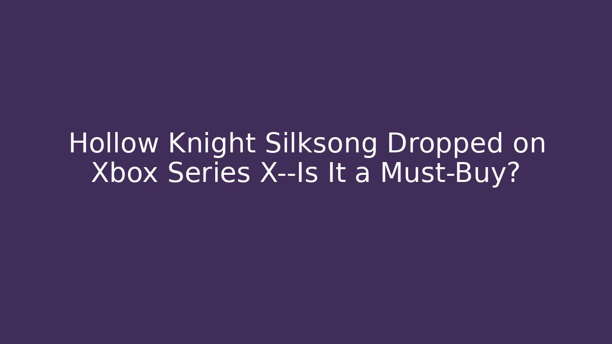 Hollow Knight Silksong Dropped on Xbox Series X—Is It a Must-Buy?
