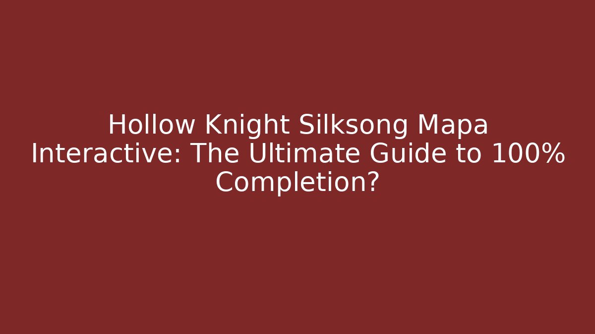 Hollow Knight Silksong Mapa Interactive: The Ultimate Guide to 100% Completion?