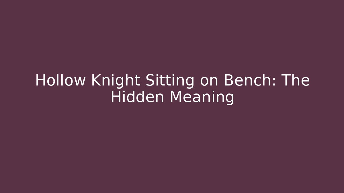 Hollow Knight Sitting on Bench: The Hidden Meaning