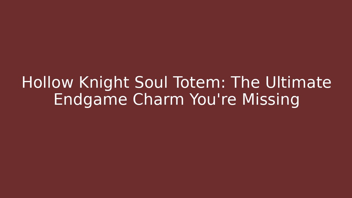 Hollow Knight Soul Totem: The Ultimate Endgame Charm You're Missing