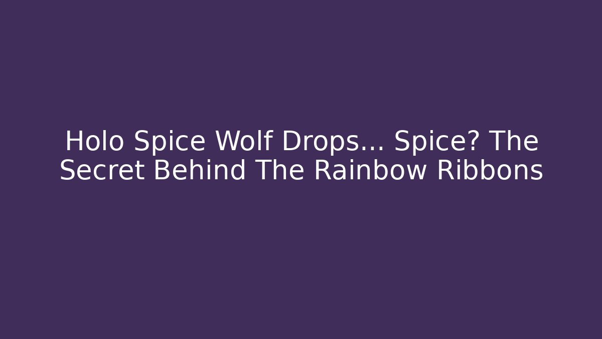 Holo Spice Wolf Drops... Spice? The Secret Behind The Rainbow Ribbons