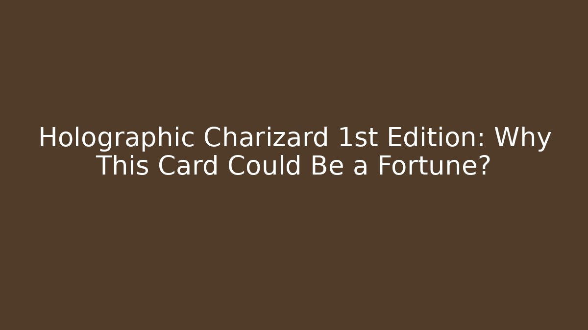 Holographic Charizard 1st Edition: Why This Card Could Be a Fortune?