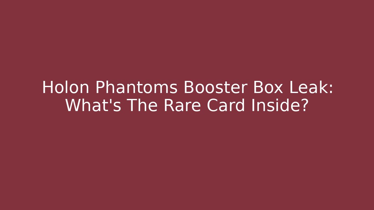 Holon Phantoms Booster Box Leak: What’s The Rare Card Inside?