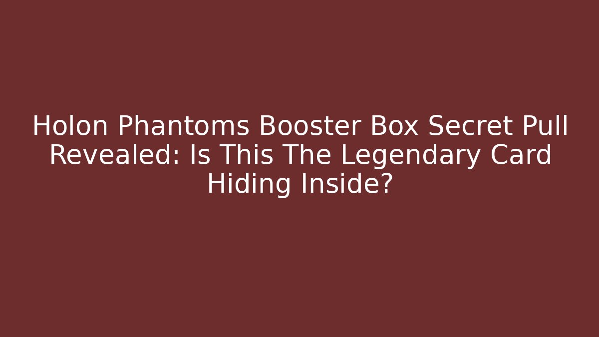 Holon Phantoms Booster Box Secret Pull Revealed: Is This The Legendary Card Hiding Inside?