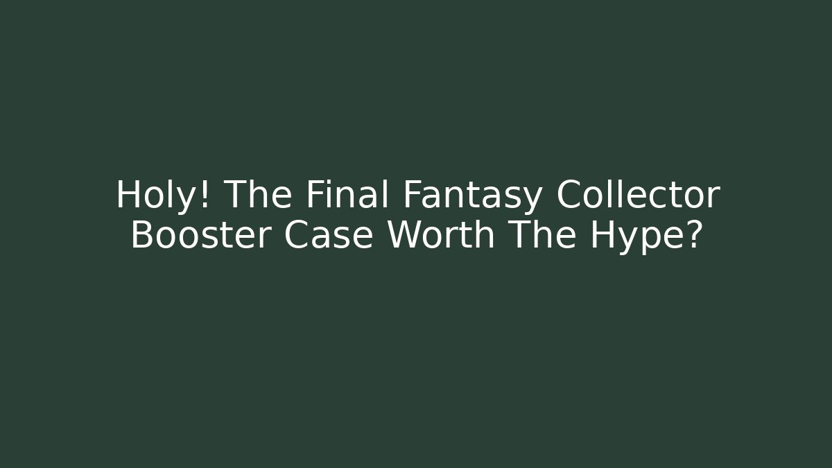 Holy! The Final Fantasy Collector Booster Case Worth The Hype? - Critter Realm
