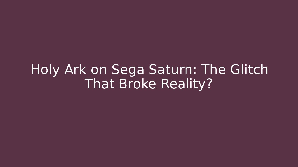Holy Ark on Sega Saturn: The Glitch That Broke Reality?
