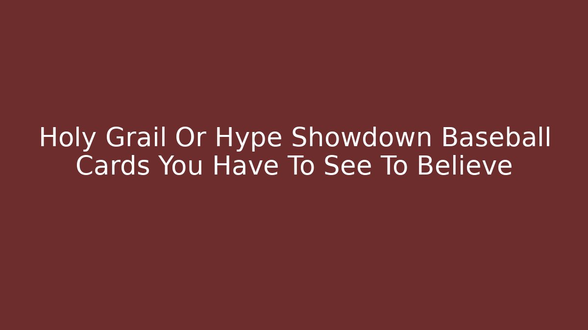 Holy Grail Or Hype Showdown Baseball Cards You Have To See To Believe