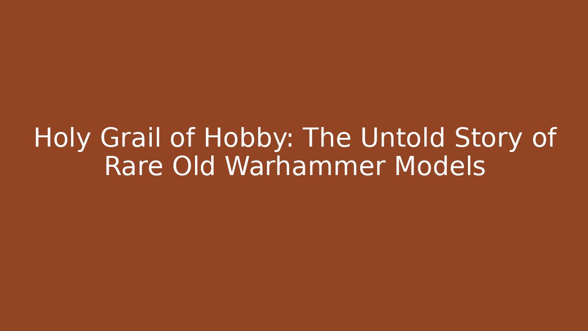 Holy Grail of Hobby: The Untold Story of Rare Old Warhammer Models