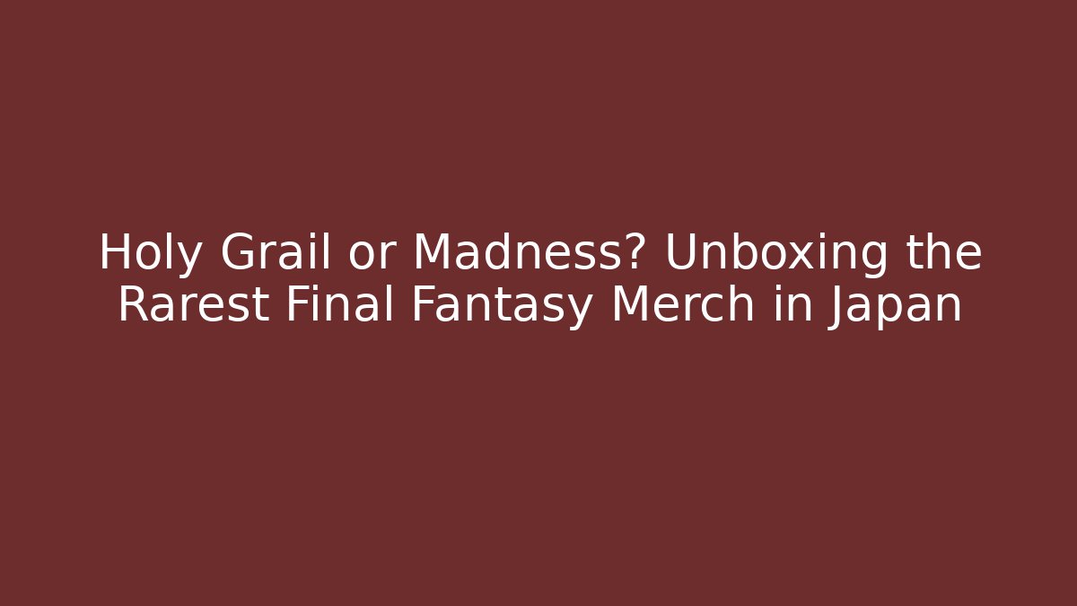 Holy Grail or Madness? Unboxing the Rarest Final Fantasy Merch in Japan